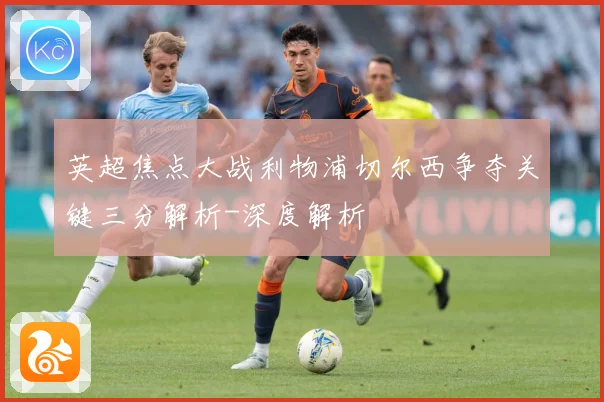 英超焦点大战利物浦切尔西争夺关键三分解析-深度解析