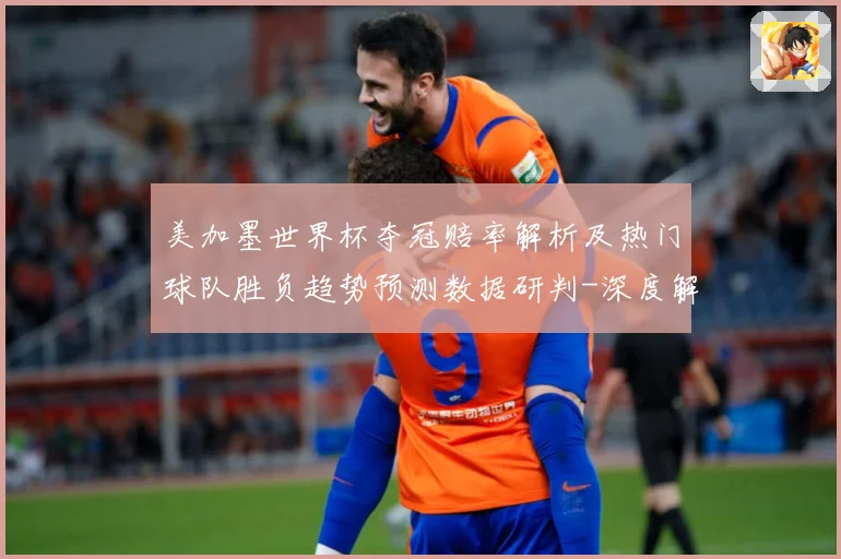 美加墨世界杯夺冠赔率解析及热门球队胜负趋势预测数据研判-深度解析