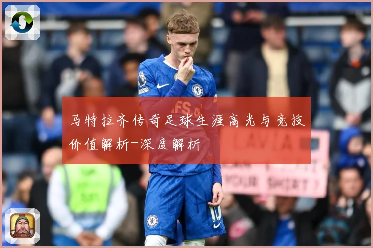 马特拉齐传奇足球生涯高光与竞技价值解析-深度解析