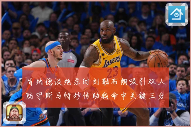 肯纳德谈绝杀时刻勒布朗吸引双人防守斯马特妙传助我命中关键三分赛场复盘-深度解析