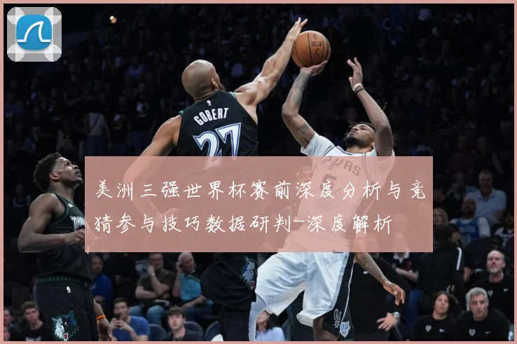 美洲三强世界杯赛前深度分析与竞猜参与技巧数据研判-深度解析