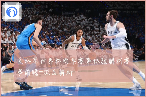 美加墨世界杯购票赛事体验解析赛事前瞻-深度解析