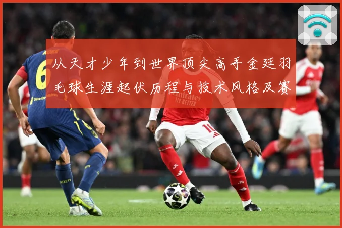从天才少年到世界顶尖高手金廷羽毛球生涯起伏历程与技术风格及赛场经解析-深度解析