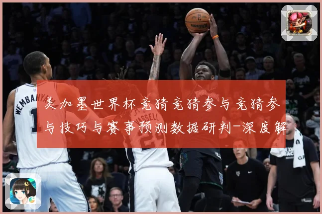 美加墨世界杯竞猜竞猜参与竞猜参与技巧与赛事预测数据研判-深度解析