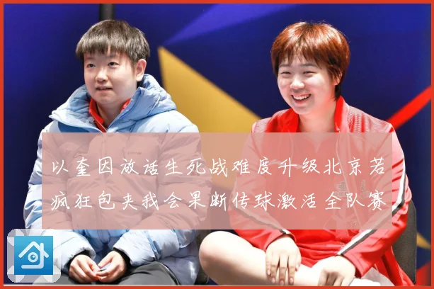 以奎因放话生死战难度升级北京若疯狂包夹我会果断传球激活全队赛场复盘-深度解析