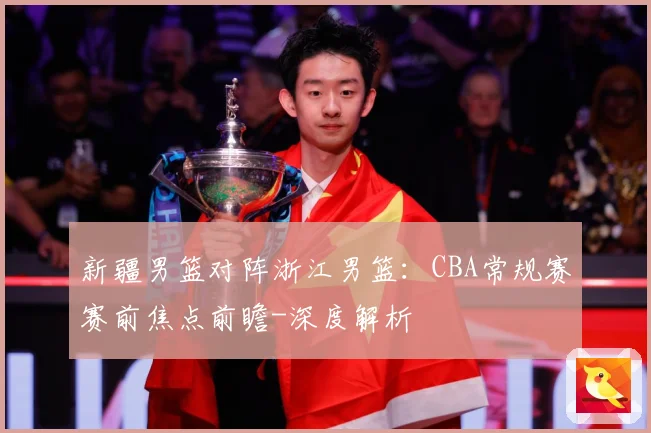 新疆男篮对阵浙江男篮：CBA常规赛赛前焦点前瞻-深度解析