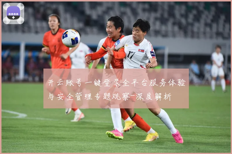 开云账号一键登录全平台服务体验与安全管理专题观察-深度解析
