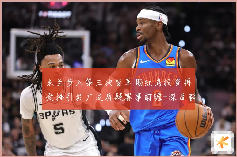 米兰步入第三次变革期红鸟投资再受挫引发广泛质疑赛事前瞻-深度解析