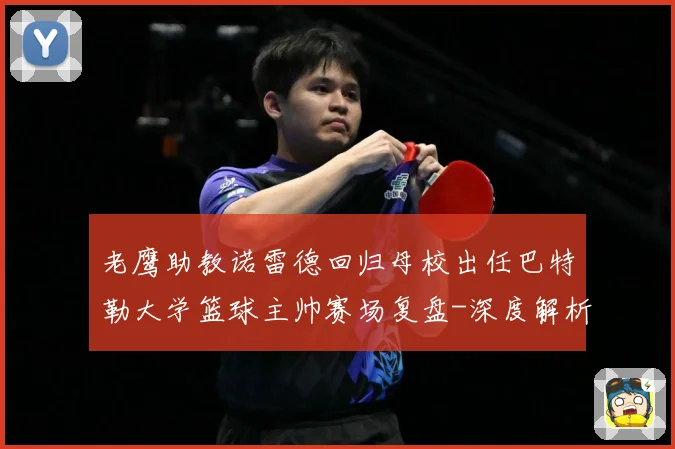 老鹰助教诺雷德回归母校出任巴特勒大学篮球主帅赛场复盘-深度解析