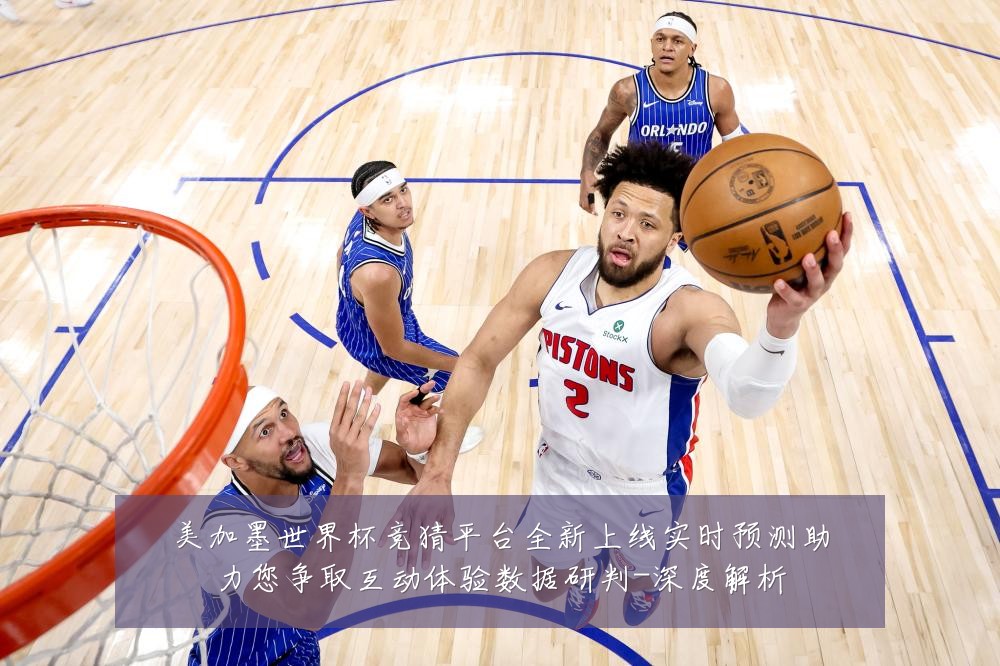 美加墨世界杯竞猜平台全新上线实时预测助力您争取互动体验数据研判-深度解析