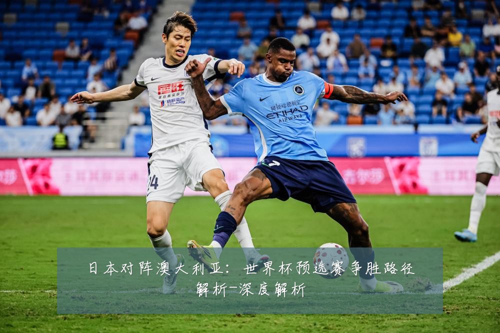 日本对阵澳大利亚:世界杯预选赛争胜路径解析-深度解析
