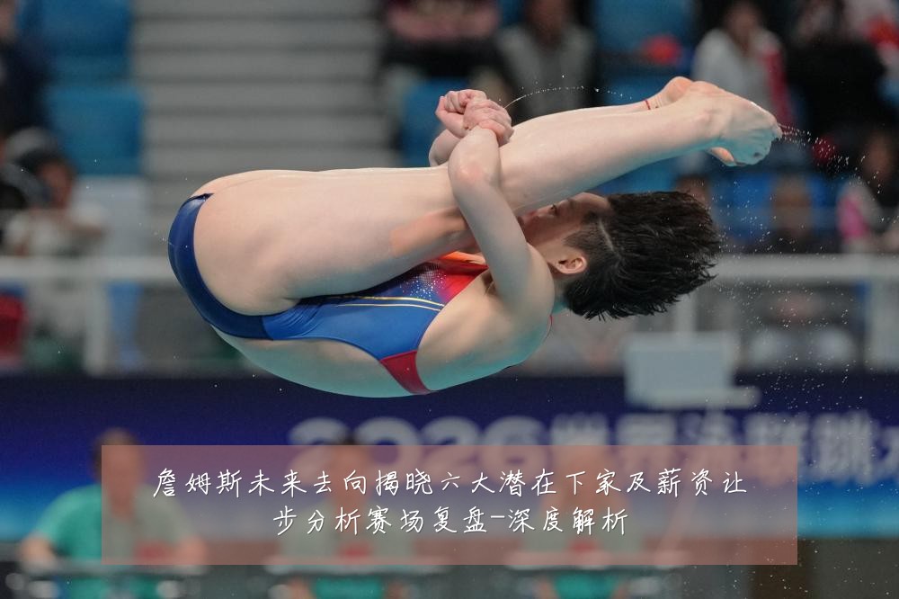 詹姆斯未来去向揭晓六大潜在下家及薪资让步分析赛场复盘-深度解析
