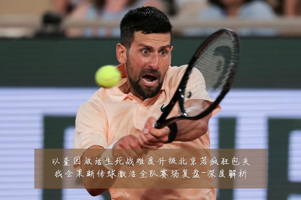 以奎因放话生死战难度升级北京若疯狂包夹我会果断传球激活全队赛场复盘-深度解析