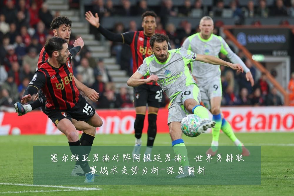 塞尔维亚男排对阵阿根廷男排:世界男排联赛战术走势分析-深度解析